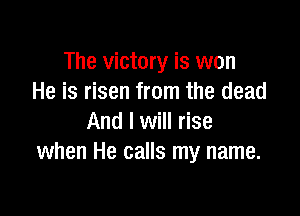 The victory is won
He is risen from the dead

And I will rise
when He calls my name.
