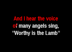 And I hear the voice

of many angels sing,
Worthy is the Lamb