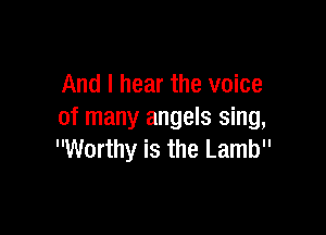 And I hear the voice

of many angels sing,
Worthy is the Lamb