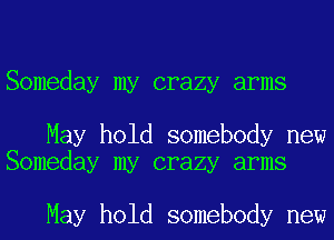 Someday my crazy arms

May hold somebody new
Someday my crazy arms

May hold somebody new