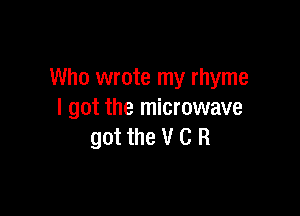 Who wrote my rhyme

I got the microwave
got the V C R