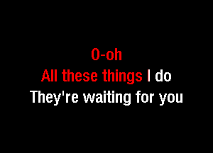 0-oh
All these things I do

They're waiting for you