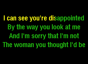 I can see you're disappointed
By the way you look at me
And I'm sorry that I'm not

The woman you thought I'd be