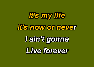 It's my life
It's now or never

I ain't gonna

Live forever