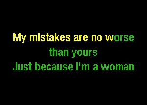 My mistakes are no worse

than yours
Just because I'm a woman