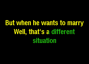 But when he wants to marry

Well, that's a different
situation