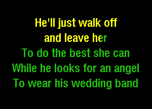 He'll just walk off
and leave her
To do the best she can
While he looks for an angel
T0 wear his wedding band