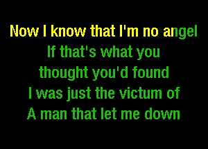 Now I know that I'm no angel
If that's what you
thought you'd found
I was just the victum of
A man that let me down