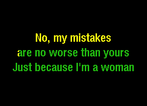 No, my mistakes

are no worse than yours
Just because I'm a woman