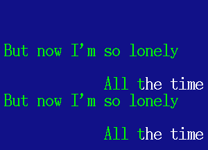 But now I m so lonely

All the time
But now I m so lonely

All the time