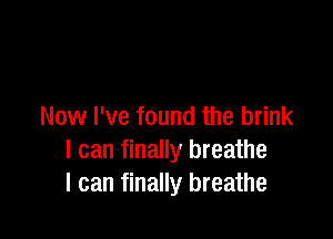 Now I've found the brink

I can finally breathe
I can finally breathe