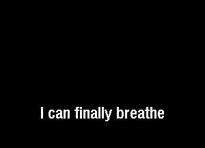 I can finally breathe