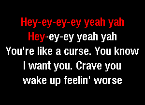 Hey-ey-ey-ey yeah yah
Hey-ey-ey yeah yah
You're like a curse. You know
I want you. Crave you
wake up feelin' worse