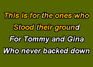 This is for the ones who

Stood their ground

For Tommy and Gina
Who never backed down