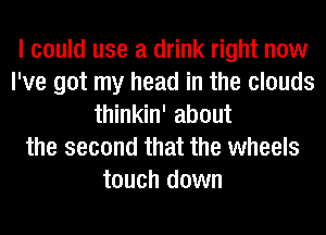 I could use a drink right now
I've got my head in the clouds
thinkin' about
the second that the wheels
touch down