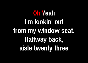 Oh Yeah
I'm lookin' out
from my window seat.

Halfway back,
aisle twenty three