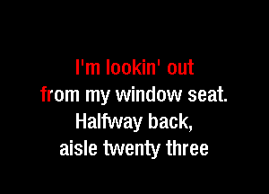 I'm lookin' out
from my window seat.

Halfway back,
aisle twenty three