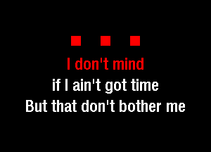 n a El
ldon'tmind

if I ain't got time
But that don't bother me