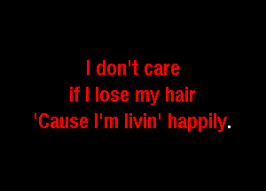 I don't care

if I lose my hair
'Cause I'm livin' happily.