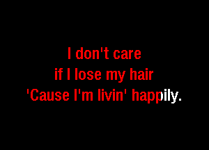 I don't care

if I lose my hair
'Cause I'm livin' happily.