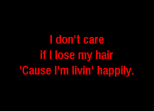 I don't care

if I lose my hair
'Cause I'm livin' happily.