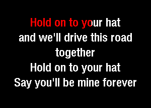 Hold on to your hat
and we'll drive this road
together

Hold on to your hat
Say you'll be mine forever