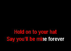 Hold on to your hat
Say you'll be mine forever