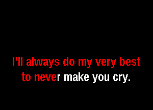I'll always do my very best
to never make you cry.