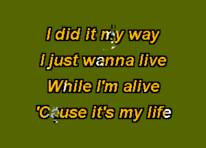 I did it my way

Ijust wanna live
While I'm ah've
'Cguse it's my life