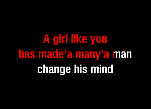 A girl like you

has made'a many'a man
change his mind