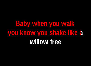 Baby when you walk

you know you shake like a
willow tree