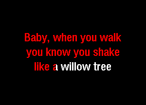 Baby, when you walk

you know you shake
like a willow tree