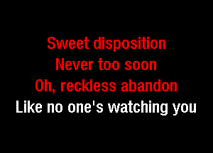 Sweet disposition
Never too soon

on, reckless abandon
Like no one's watching you