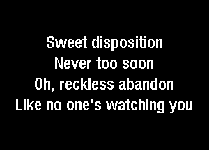Sweet disposition
Never too soon

on, reckless abandon
Like no one's watching you
