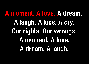 A moment. A love. A dream.
A laugh. A kiss. A cry.
Our rights. Our wrongs.

A moment. A love.
A dream. A laugh.
