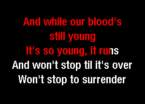 And while our blood's
still young
It's so young, it runs

And won't stop til it's over
Won't stop to surrender