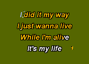 Ifdid it my way

Ijust wanna live
While I'm ah've
It's my fife 1'