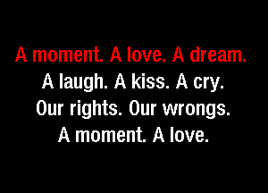 A moment. A love. A dream.
A laugh. A kiss. A cry.

Our rights. Our wrongs.
A moment. A love.