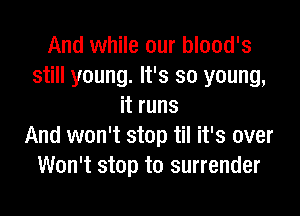 And while our blood's
still young. It's so young,
it runs

And won't stop til it's over
Won't stop to surrender