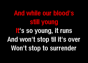 And while our blood's
still young
It's so young, it runs

And won't stop til it's over
Won't stop to surrender