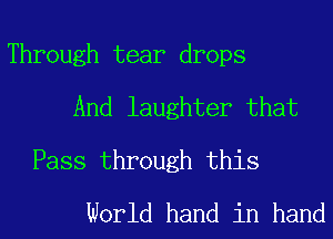 Through tear drops
And laughter that

Pass through this
World hand in hand