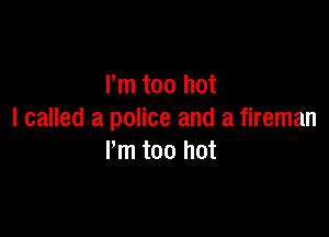 Pm too hot

I called a police and a fireman
I'm too hot