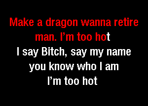 Make a dragon wanna retire
man. I'm too hot
I say Bitch, say my name

you know who I am
I'm too hot