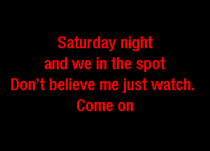 Saturday night
and we in the spot

Domt believe me just watch.
Come on