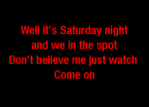 Well ifs Saturday night
and we in the spot

Domt believe me just watch
Come on