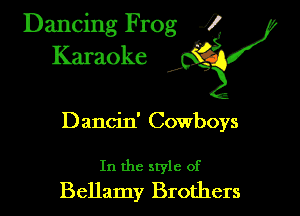 Dancing Frog ?
Kamoke y

Dancin' Cowboys

In the style of
Bellamy Brothers