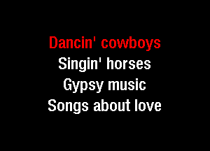 Dancin' cowboys
Singin' horses

Gypsy music
Songs about love