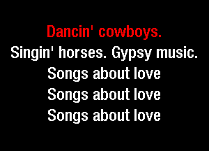 Dancin' cowboys.
Singin' horses. Gypsy music.
Songs about love

Songs about love
Songs about love