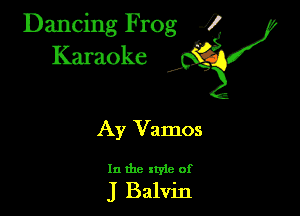 Dancing Frog ?
Kamoke y

Ay Vamos

In the xtyie of

J Balvin