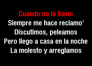 Cuando no la llamo
Siempre me hace reclamo'
Discutimos, peleamos
Pero llego a casa en la noche
La molesto y arreglamos